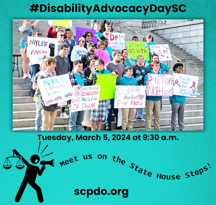 A picture shows disability advocates stand on the South Carolina State House with signs.  Black text above the picture reads: #DisabilityAdvocacyDaySC. Black text below the picture reads: Tuesday, March 5, 2024 at 9:30 a.m. Additional text reads: Meet us on the state house steps! scpdo.org